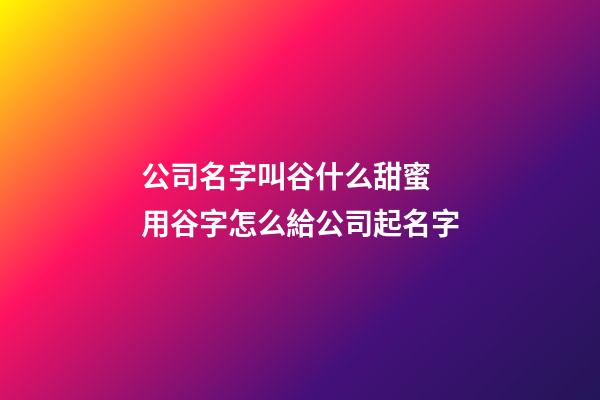 公司名字叫谷什么甜蜜 用谷字怎么給公司起名字-第1張-公司起名-玄機(jī)派